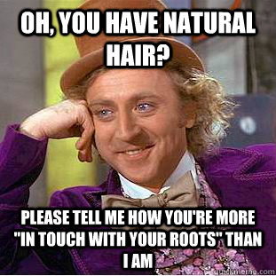 Oh, You have natural hair? Please tell me how you're more 