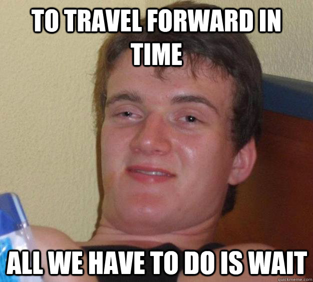 to travel forward in time all we have to do is wait - to travel forward in time all we have to do is wait  10 Guy