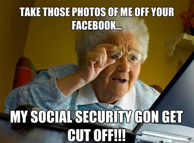 TAKE THOSE PHOTOS OF ME OFF YOUR FACEBOOK... MY SOCIAL SECURITY GON GET CUT OFF!!!    Grandma finds the Internet