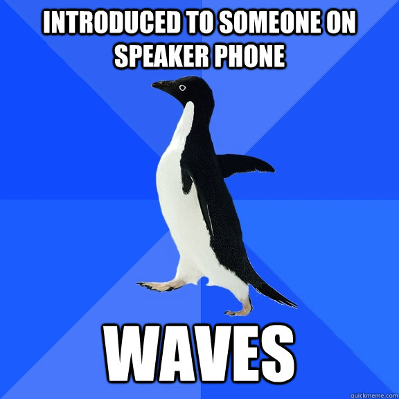 Introduced to someone on speaker phone Waves - Introduced to someone on speaker phone Waves  Socially Awkward Penguin