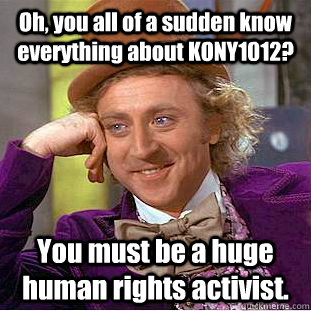 Oh, you all of a sudden know everything about KONY1012? You must be a huge human rights activist. - Oh, you all of a sudden know everything about KONY1012? You must be a huge human rights activist.  Condescending Wonka