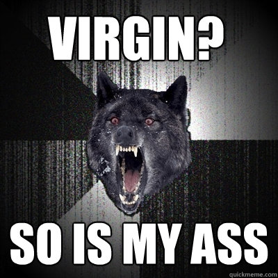 Virgin? SO is my ass  Insanity Wolf