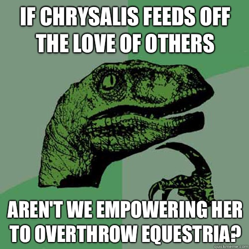 If Chrysalis feeds off the love of others Aren't we empowering her to overthrow Equestria? - If Chrysalis feeds off the love of others Aren't we empowering her to overthrow Equestria?  Philosoraptor