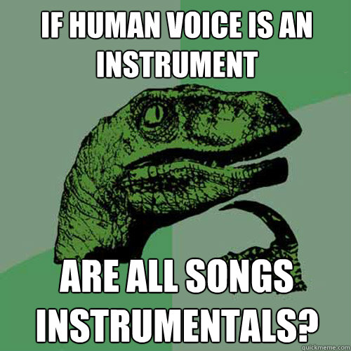 If human voice is an instrument Are all songs instrumentals?  Philosoraptor