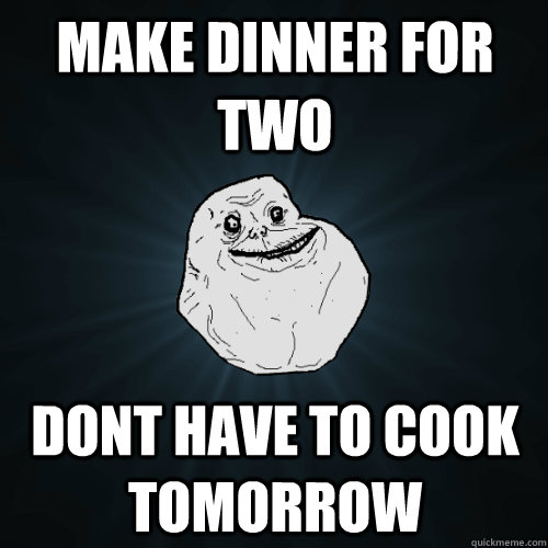 Make dinner for two dont have to cook tomorrow   Forever Alone