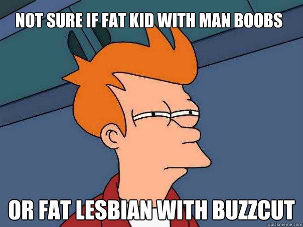 Not sure if fat kid with man boobs Or fat lesbian with buzzcut - Not sure if fat kid with man boobs Or fat lesbian with buzzcut  Futurama Fry