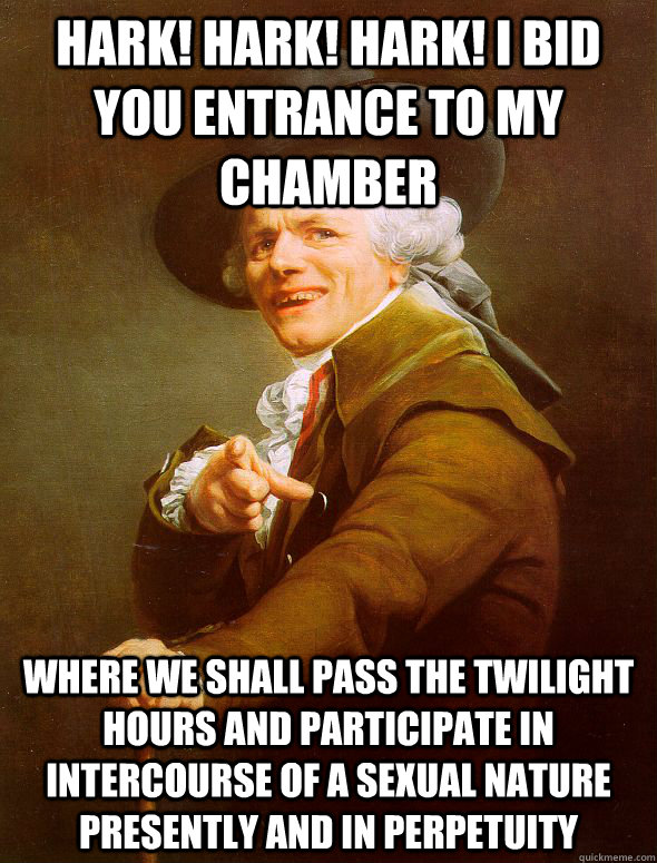 Hark! Hark! Hark! I bid you entrance to my chamber Where we shall pass the twilight hours and participate in intercourse of a sexual nature presently and in perpetuity - Hark! Hark! Hark! I bid you entrance to my chamber Where we shall pass the twilight hours and participate in intercourse of a sexual nature presently and in perpetuity  Joseph Ducreux