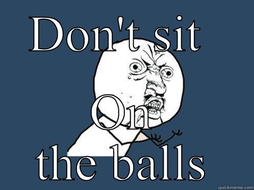 DON'T SIT  ON THE BALLS Y U No