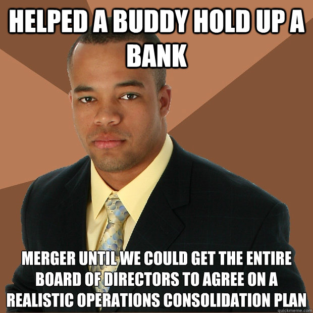 Helped a buddy hold up a bank Merger until we could get the entire board of directors to agree on a realistic operations consolidation plan  Successful Black Man