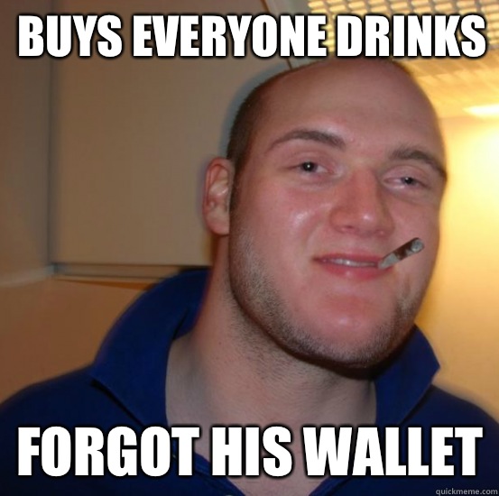 Buys everyone drinks Forgot his wallet - Buys everyone drinks Forgot his wallet  Good 10 Guy Greg