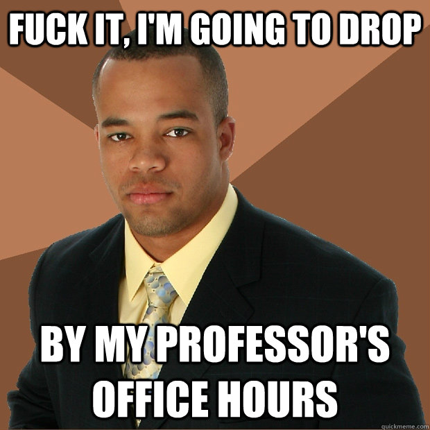 fuck it, I'm going to drop by my professor's office hours  Successful Black Man