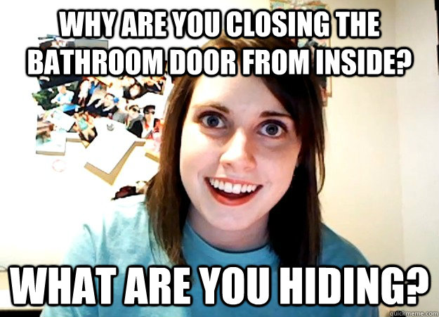 Why are you closing the bathroom door from inside? What are you hiding? - Why are you closing the bathroom door from inside? What are you hiding?  Overly Attached Girlfriend