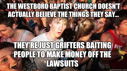 The Westboro Baptist Church doesn't actually believe the things they say... They're just grifters baiting people to make money off the lawsuits - The Westboro Baptist Church doesn't actually believe the things they say... They're just grifters baiting people to make money off the lawsuits  Sudden Clarity Clarence