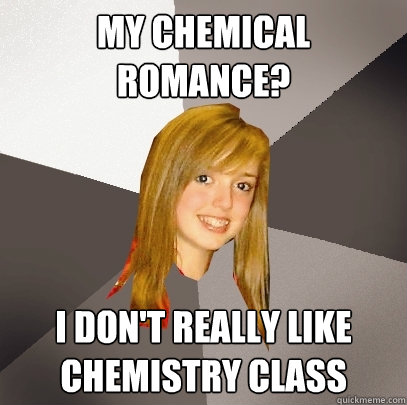 My Chemical Romance? I don't really like chemistry class  Musically Oblivious 8th Grader