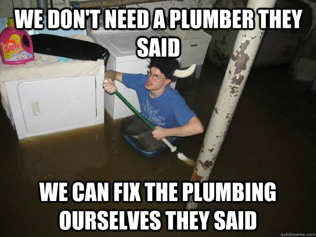 we don't need a plumber they said we can fix the plumbing ourselves they said  Do the laundry they said