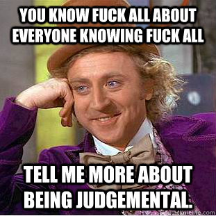 You know fuck all about everyone knowing fuck all Tell me more about being judgemental.   Condescending Wonka