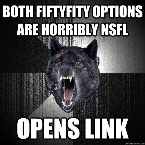 both fiftyfity options are horribly nsfl opens link  Insanity Wolf