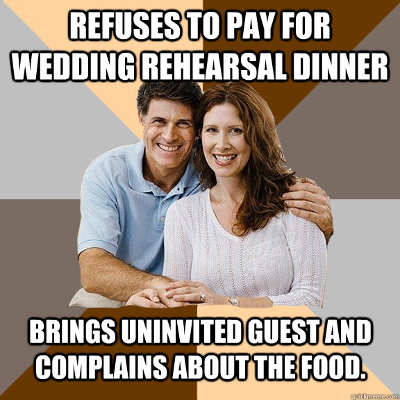 Refuses to pay for wedding rehearsal dinner Brings uninvited guest and complains about the food.  Scumbag Parents