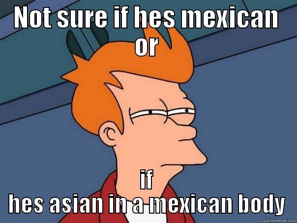 NOT SURE IF HES MEXICAN OR IF HES ASIAN IN A MEXICAN BODY Futurama Fry