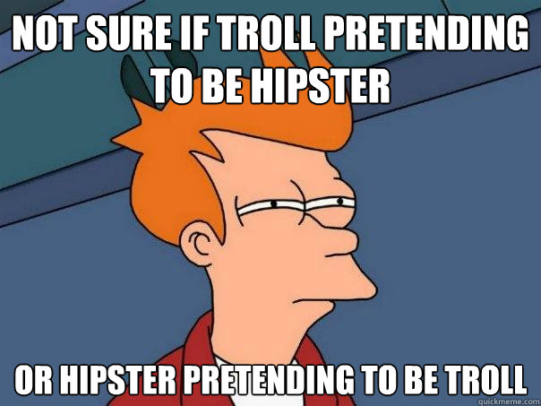 not sure if troll pretending to be hipster Or hipster pretending to be Troll  Futurama Fry