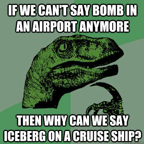 if we can't say bomb in an airport anymore then why can we say iceberg on a cruise ship?  Philosoraptor