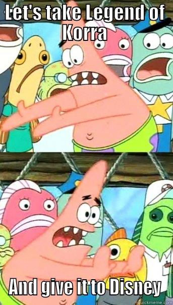 LET'S TAKE LEGEND OF KORRA AND GIVE IT TO DISNEY Push it somewhere else Patrick