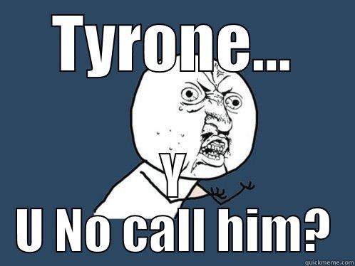 TYRONE... Y U NO CALL HIM? Y U No