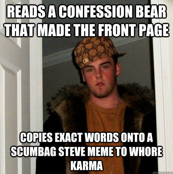 Reads a Confession bear that made the front page copies exact words onto a scumbag steve meme to whore karma  Scumbag Steve