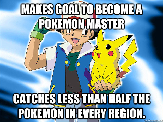 Makes goal to become a pokemon master catches less than half the pokemon in every region.   Scumbag Ash Ketchum