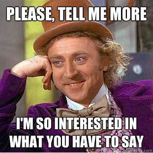 please, tell me more I'm so interested in what you have to say  Condescending Wonka