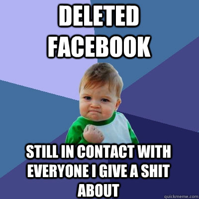 deleted facebook still in contact with everyone I give a shit about  Success Kid