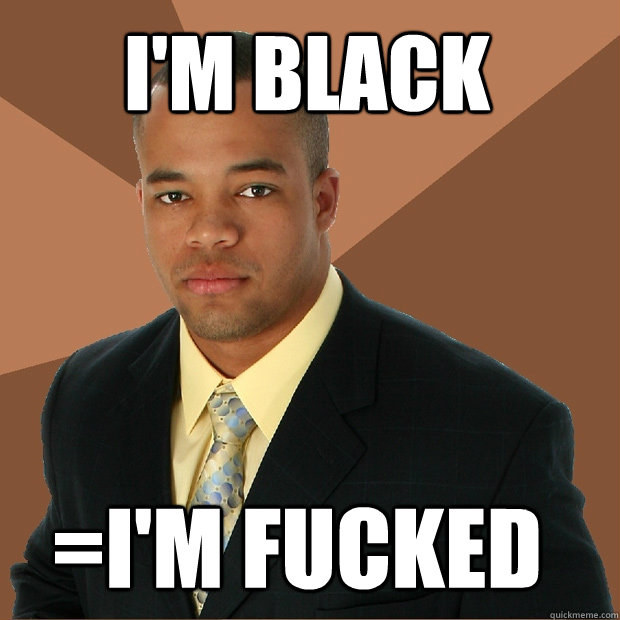 I'm black =I'm fucked  Successful Black Man