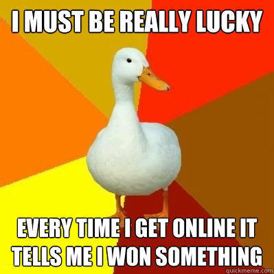 I must be really lucky every time i get online it tells me i won something  Tech Impaired Duck