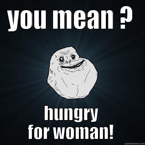 YOU MEAN ? HUNGRY FOR WOMAN! Forever Alone