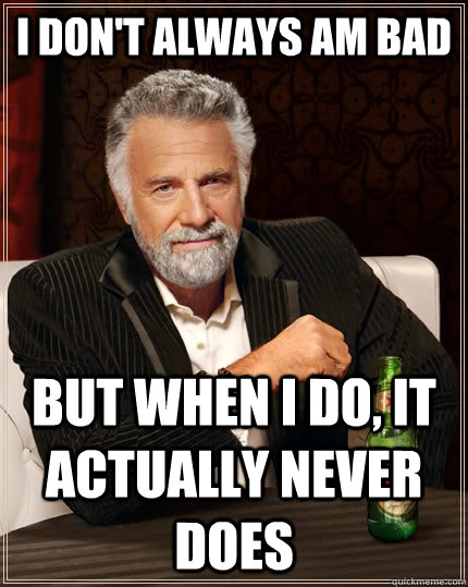 I don't always am bad but when I do, it actually never does - I don't always am bad but when I do, it actually never does  The Most Interesting Man In The World