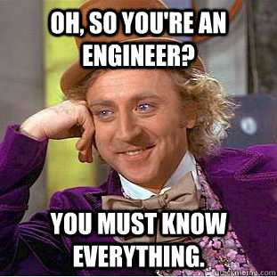 Oh, so you're an engineer? You must know everything.  Creepy Wonka