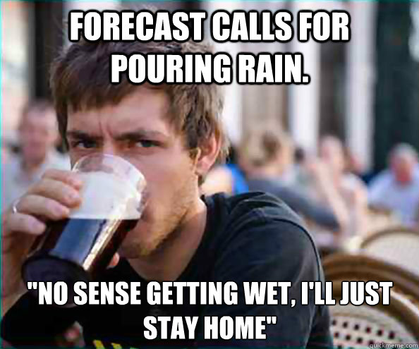 Forecast calls for pouring rain. 