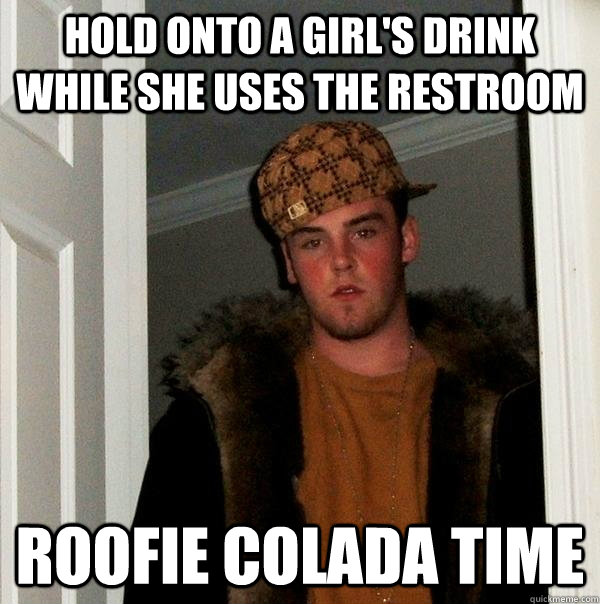 Hold onto a girl's drink while she uses the restroom Roofie Colada time  Scumbag Steve