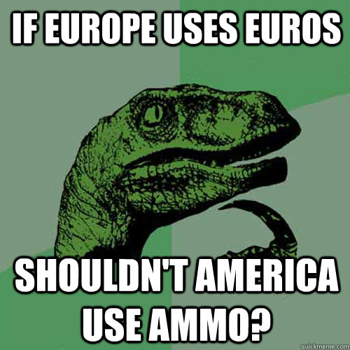 If europe uses euros shouldn't america use ammo? - If europe uses euros shouldn't america use ammo?  Philosoraptor