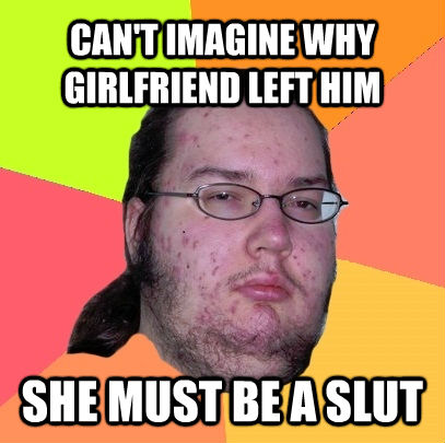 CAN'T IMAGINE WHY GIRLFRIEND LEFT HIM SHE MUST BE A SLUT  Butthurt Dweller