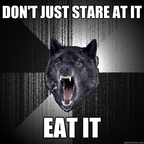 Don't just stare at it eat it  Insanity Wolf