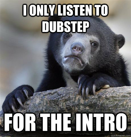 I only listen to dubstep For the intro  Confession Bear