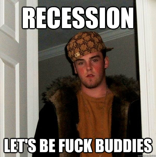 Recession let's be fuck buddies  Scumbag Steve