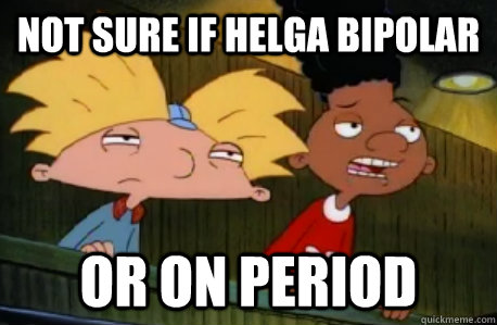 not sure if helga bipolar or on period  Skeptical Hey Arnold