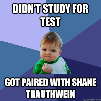 DIDN'T STUDY FOR TEST GOT PAIRED WITH SHANE TRAUTHWEIN  Success Kid