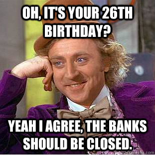Oh, it's your 26th birthday? Yeah I agree, the banks should be closed. - Oh, it's your 26th birthday? Yeah I agree, the banks should be closed.  Condescending Wonka