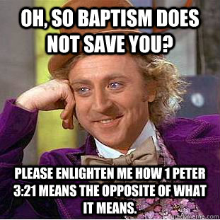 Oh, so baptism does not save you? Please enlighten me how 1 Peter 3:21 means the opposite of what it means. - Oh, so baptism does not save you? Please enlighten me how 1 Peter 3:21 means the opposite of what it means.  Condescending Wonka