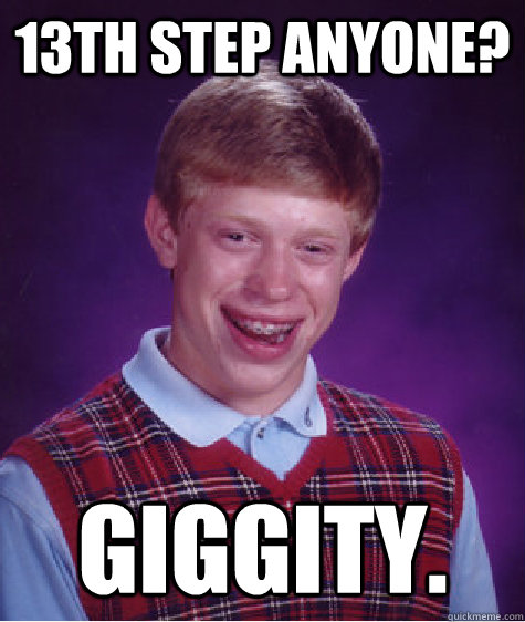 13th Step anyone? giggity. - 13th Step anyone? giggity.  Bad Luck Brian