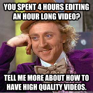 You spent 4 hours editing an hour long video? Tell me more about how to have high quality videos.  Condescending Wonka