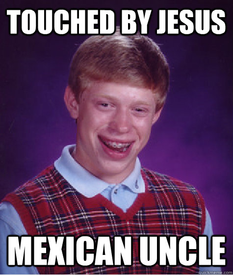 touched by jesus mexican uncle  Bad Luck Brian